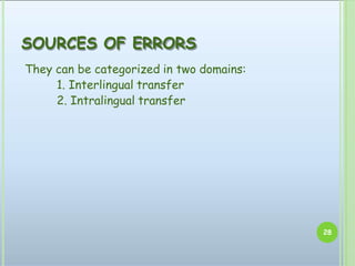 SOURCES OF ERRORS
They can be categorized in two domains:
1. Interlingual transfer
2. Intralingual transfer
28
 