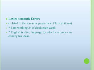  Lexico-semantic Errors
 (related to the semantic properties of lexical items)
 * I am working 24 o’clock each week.
 * English is alive language by which everyone can
convey his ideas.
 