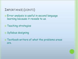 IMPORTANCE;(CONTI)
 Error analysis is useful in second language
learning because it reveals to us.
 Teaching strategies
 Syllabus designing
 Textbook writers of what the problems areas
are.
 