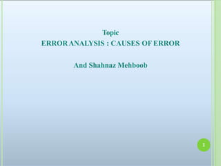 Topic
ERRORANALYSIS : CAUSES OF ERROR
And Shahnaz Mehboob
1
 