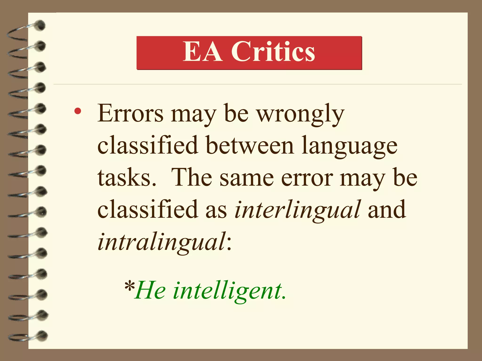 EA Critics

• Errors may be wrongly
  classified between language
  tasks. The same error may be
  classified as interlingual and
  intralingual:
    *He intelligent.
 