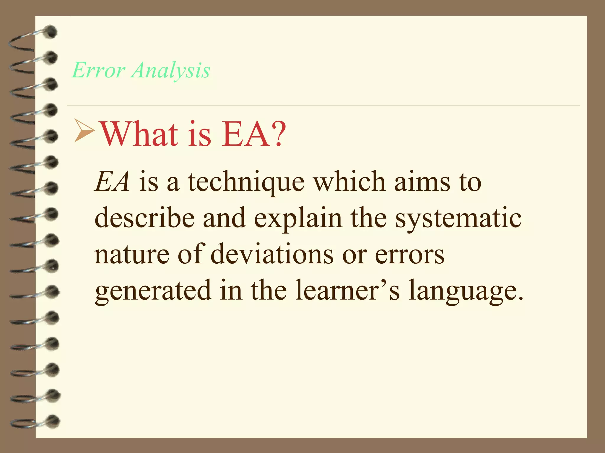 Error Analysis

What is EA?
  EA is a technique which aims to
  describe and explain the systematic
  nature of deviations or errors
  generated in the learner’s language.
 