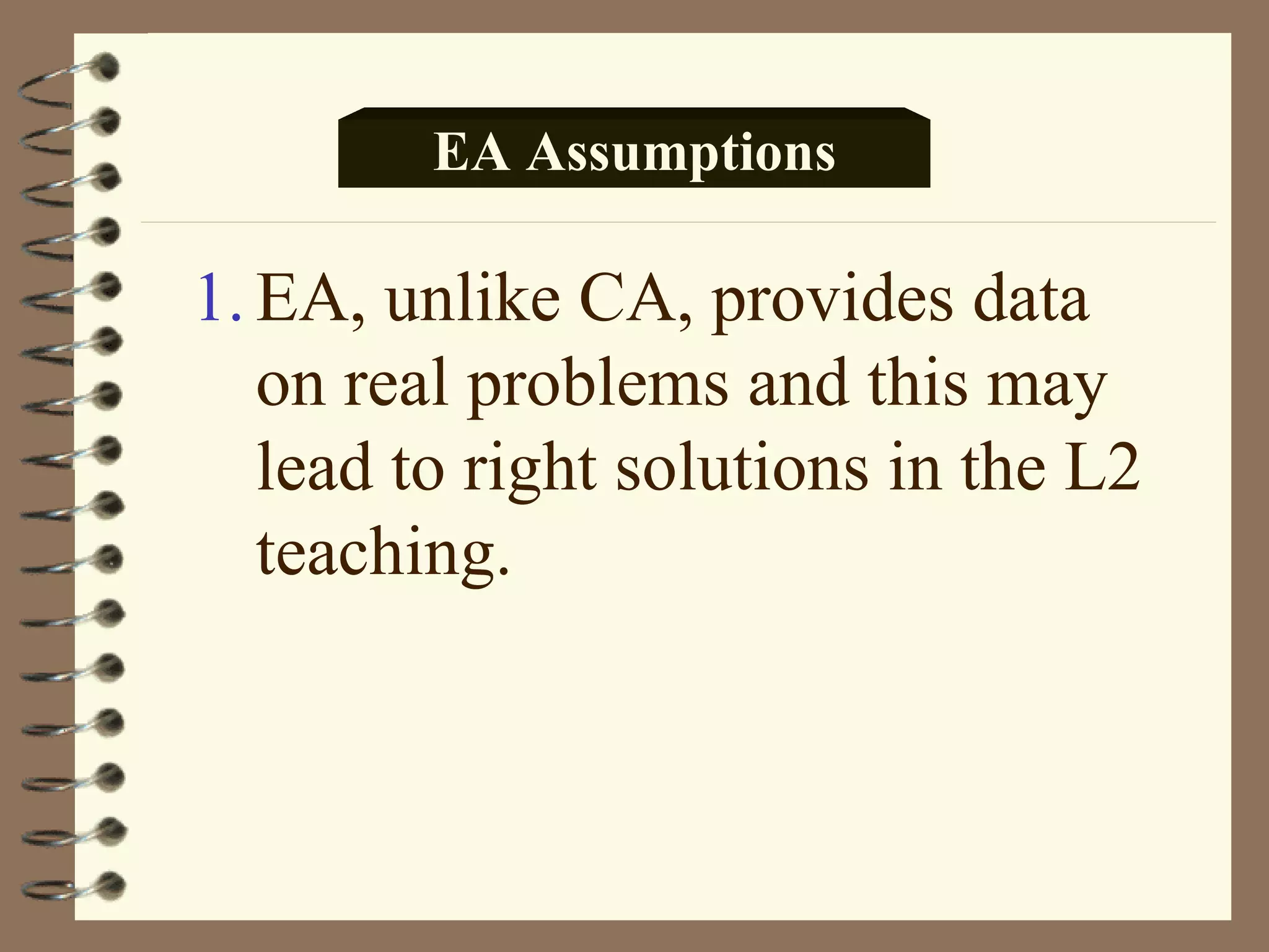 EA Assumptions

1. EA, unlike CA, provides data
   on real problems and this may
   lead to right solutions in the L2
   teaching.
 
