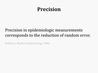 Precision
Precision in epidemiologic measurements
corresponds to the reduction of random error.
Rothman. Modern Epidemiology. 1986.
 