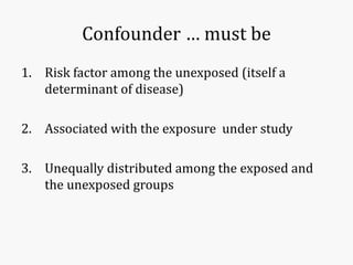 Confounder … must be
1. Risk factor among the unexposed (itself a
determinant of disease)
2. Associated with the exposure under study
3. Unequally distributed among the exposed and
the unexposed groups
 
