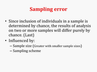Sampling error
• Since inclusion of individuals in a sample is
determined by chance, the results of analysis
on two or more samples will differ purely by
chance. (Last)
• Influenced by:
– Sample size (Greater with smaller sample sizes)
– Sampling scheme
 