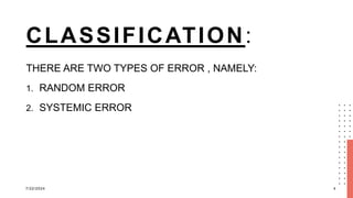 CLASSIFICATION:
THERE ARE TWO TYPES OF ERROR , NAMELY:
1. RANDOM ERROR
2. SYSTEMIC ERROR
7/22/2024 4
 