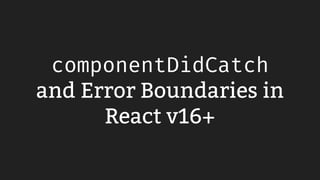 componentDidCatch
and Error Boundaries in
React v16+
 