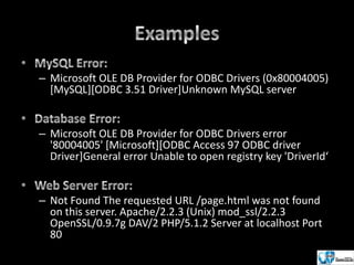 – Microsoft OLE DB Provider for ODBC Drivers (0x80004005)
[MySQL][ODBC 3.51 Driver]Unknown MySQL server

– Microsoft OLE DB Provider for ODBC Drivers error
'80004005' [Microsoft][ODBC Access 97 ODBC driver
Driver]General error Unable to open registry key 'DriverId‘

– Not Found The requested URL /page.html was not found
on this server. Apache/2.2.3 (Unix) mod_ssl/2.2.3
OpenSSL/0.9.7g DAV/2 PHP/5.1.2 Server at localhost Port
80

 
