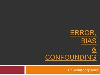 ERROR, 
BIAS 
& 
CONFOUNDING 
Dr. Amandeep Kaur 
 