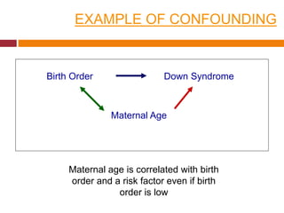 EXAMPLE OF CONFOUNDING 
Birth Order Down Syndrome 
Maternal Age 
Maternal age is correlated with birth 
order and a risk factor even if birth 
order is low 
 