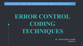 ERROR CONTROL
CODING
TECHNIQUES
BY : DHANASHRI NANDRE
202081011
VJTI-ELECTRICAL DEPT. ELECTRONICS BRANCH- PRESENTATION FOR ACT
1
 