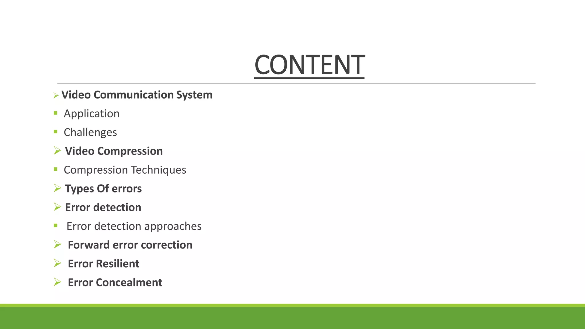 CONTENT
 Video Communication System
 Application
 Challenges
 Video Compression
 Compression Techniques
 Types Of errors
 Error detection
 Error detection approaches
 Forward error correction
 Error Resilient
 Error Concealment
 