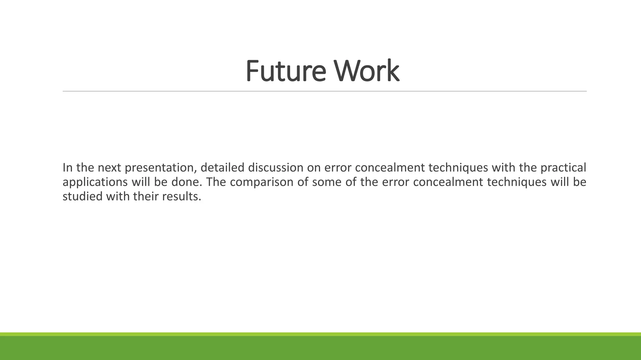 Future Work
In the next presentation, detailed discussion on error concealment techniques with the practical
applications will be done. The comparison of some of the error concealment techniques will be
studied with their results.
 