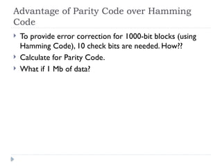 Advantage of Parity Code over Hamming
Code
 To provide error correction for 1000-bit blocks (using
Hamming Code), 10 check bits are needed. How??
 Calculate for Parity Code.
 What if 1 Mb of data?
 