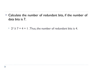  Calculate the number of redundant bits, if the number of
data bits is 7.
 24
≥ 7 + 4 + 1 .Thus, the number of redundant bits is 4.
 
