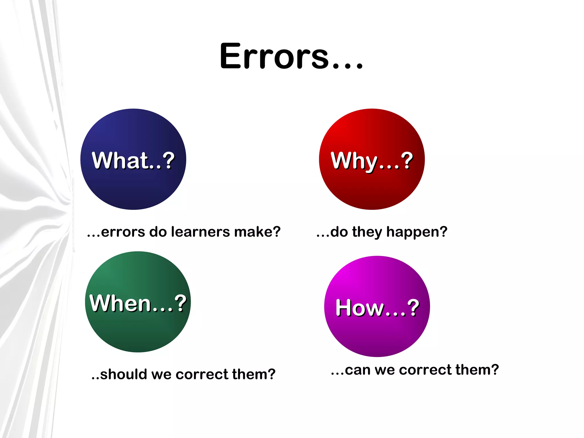 Errors…
What..?
…errors do learners make?

When…?
..should we correct them?

Why…?
…do they happen?

How…?
…can we correct them?

 