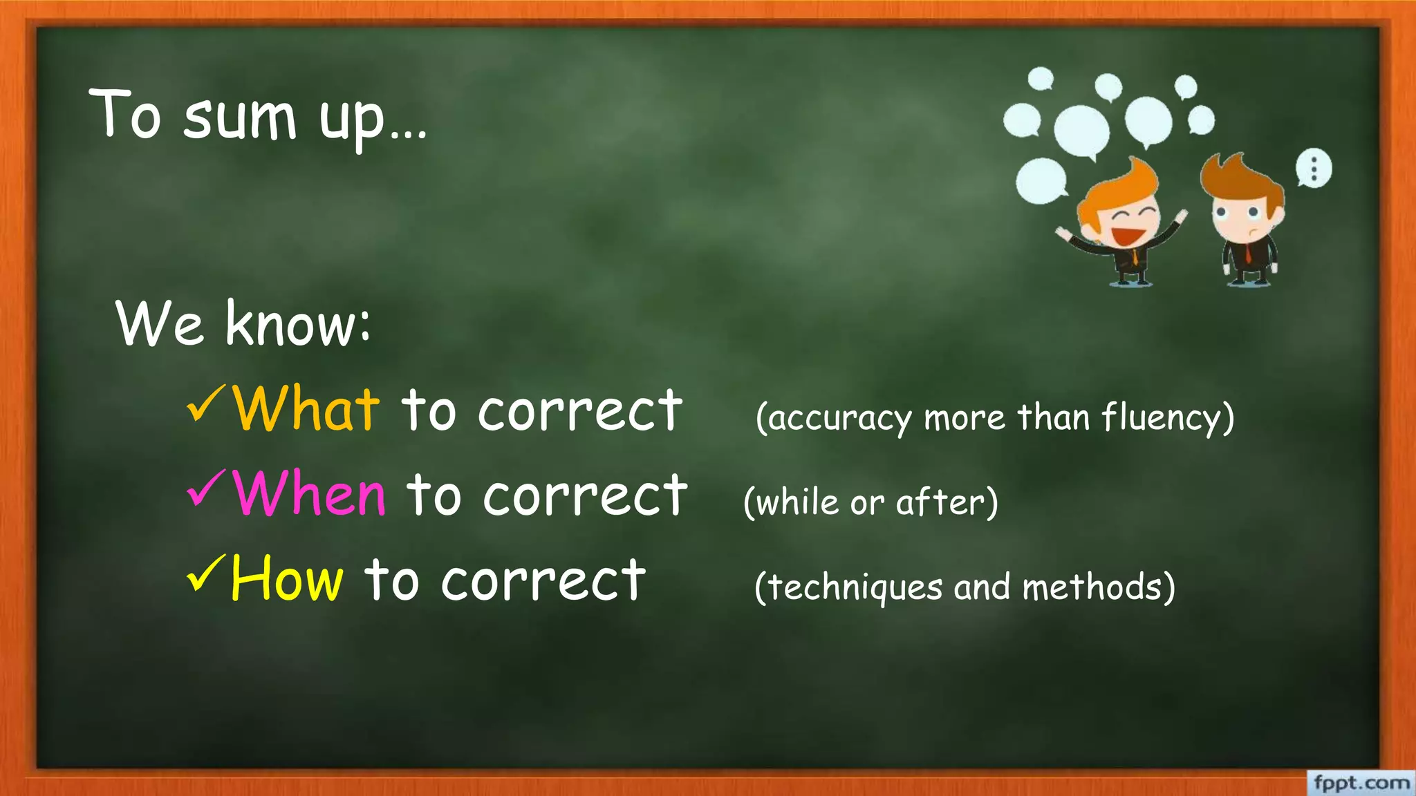 To sum up…
We know:
What to correct (accuracy more than fluency)
When to correct (while or after)
How to correct (techniques and methods)
 