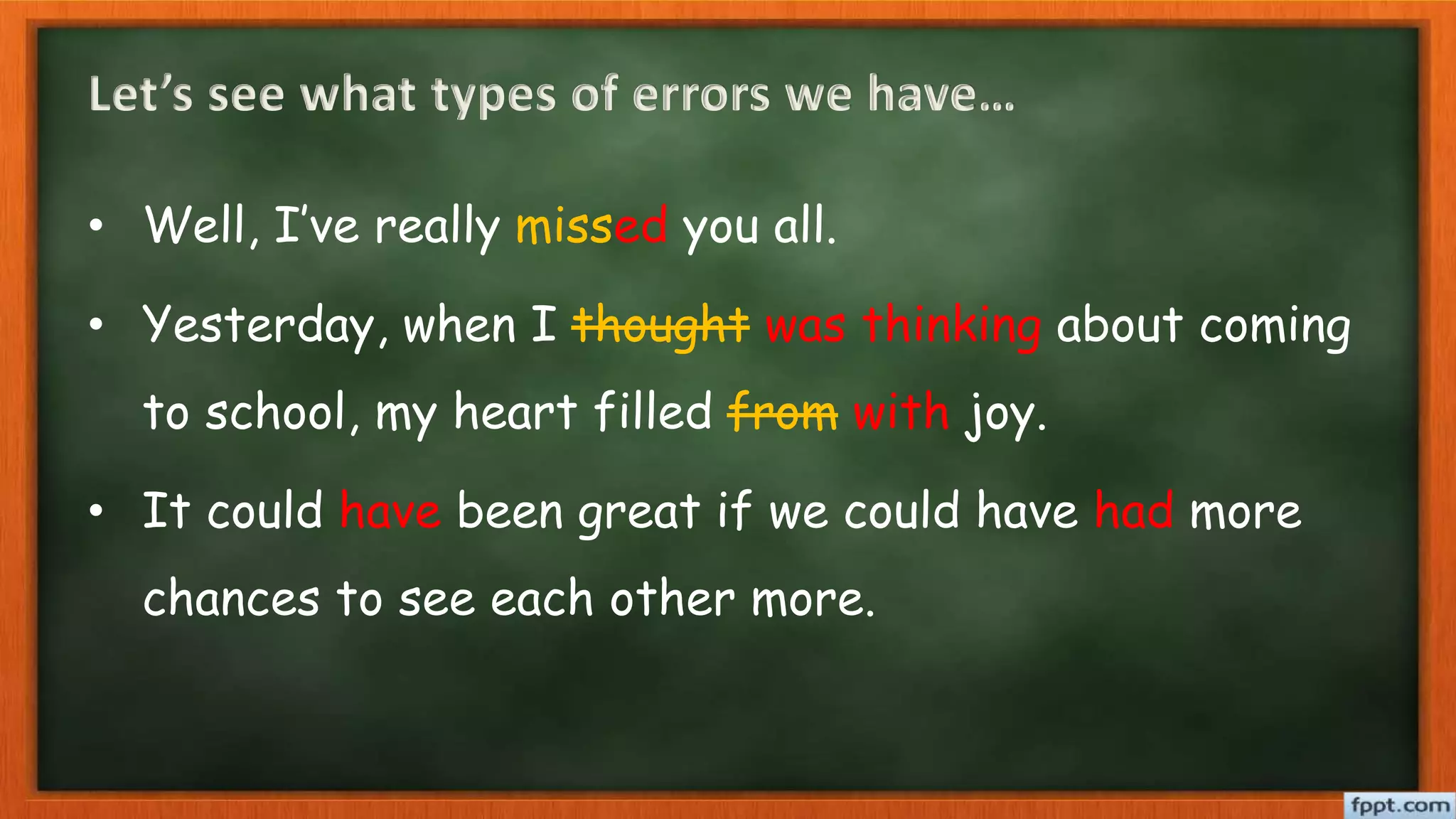 Let’s see what types of errors we have…
• Well, I’ve really missed you all.
• Yesterday, when I thought was thinking about coming
to school, my heart filled from with joy.
• It could have been great if we could have had more
chances to see each other more.
 