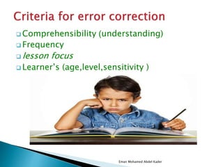  Comprehensibility )understanding)
 Frequency
 lesson focus
 Learner’s (age,level,sensitivity )
Eman Mohamed Abdel Kader
 