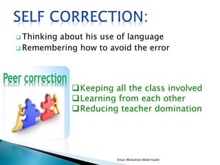  Thinking about his use of language
 Remembering how to avoid the error
Keeping all the class involved
Learning from each other
Reducing teacher domination
Eman Mohamed Abdel Kader
 