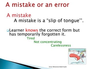 A mistake
A mistake is a “slip of tongue’’.
Learner knows the correct form but
has temporarily forgotten it.
Tired
Not concentrating
Carelessness
•
Eman Mohamed Abdel Kader
 
