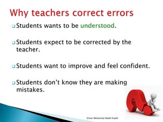  Students wants to be understood.
 Students expect to be corrected by the
teacher.
 Students want to improve and feel confident.
 Students don’t know they are making
mistakes.
Eman Mohamed Abdel Kader
 