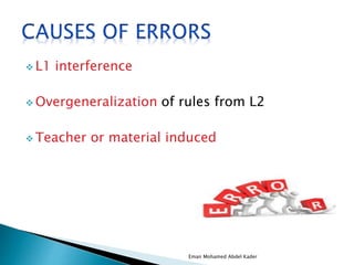  L1 interference
 Overgeneralization of rules from L2
 Teacher or material induced
Eman Mohamed Abdel Kader
 