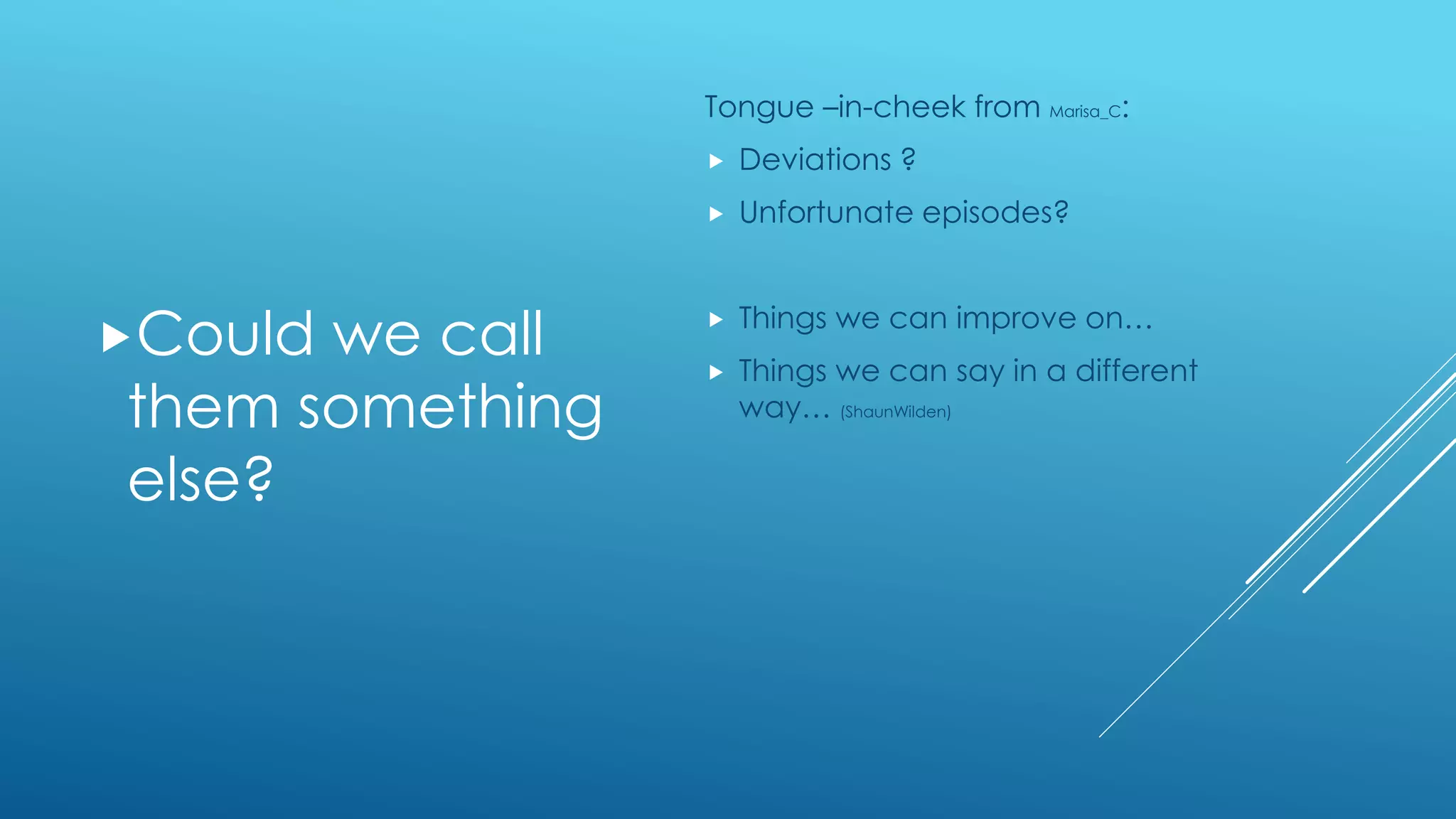Could we call
them something
else?
Tongue –in-cheek from Marisa_C:
 Deviations ?
 Unfortunate episodes?
 Things we can improve on…
 Things we can say in a different
way… (ShaunWilden)
 