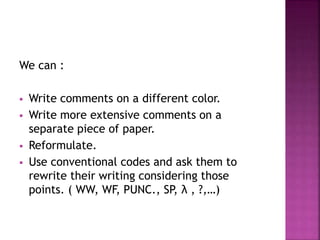 We can :
 Write comments on a different color.
 Write more extensive comments on a
separate piece of paper.
 Reformulate.
 Use conventional codes and ask them to
rewrite their writing considering those
points. ( WW, WF, PUNC., SP, λ , ?,…)
 