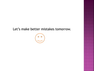 Let’s make better mistakes tomorrow.
 