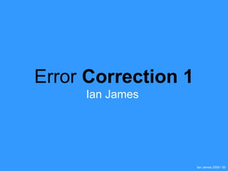 Ian James 2009 / 00
Error Correction 1
Ian James
 