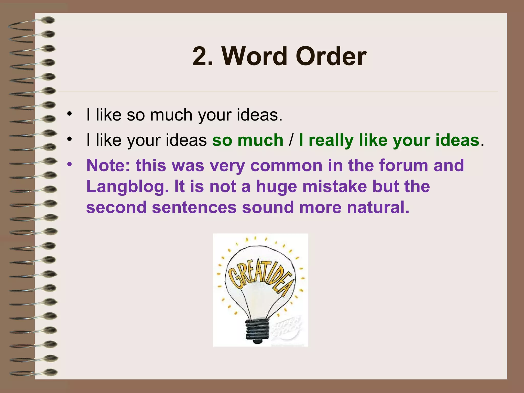2. Word Order
• I like so much your ideas.
• I like your ideas so much / I really like your ideas.
• Note: this was very common in the forum and
Langblog. It is not a huge mistake but the
second sentences sound more natural.
 