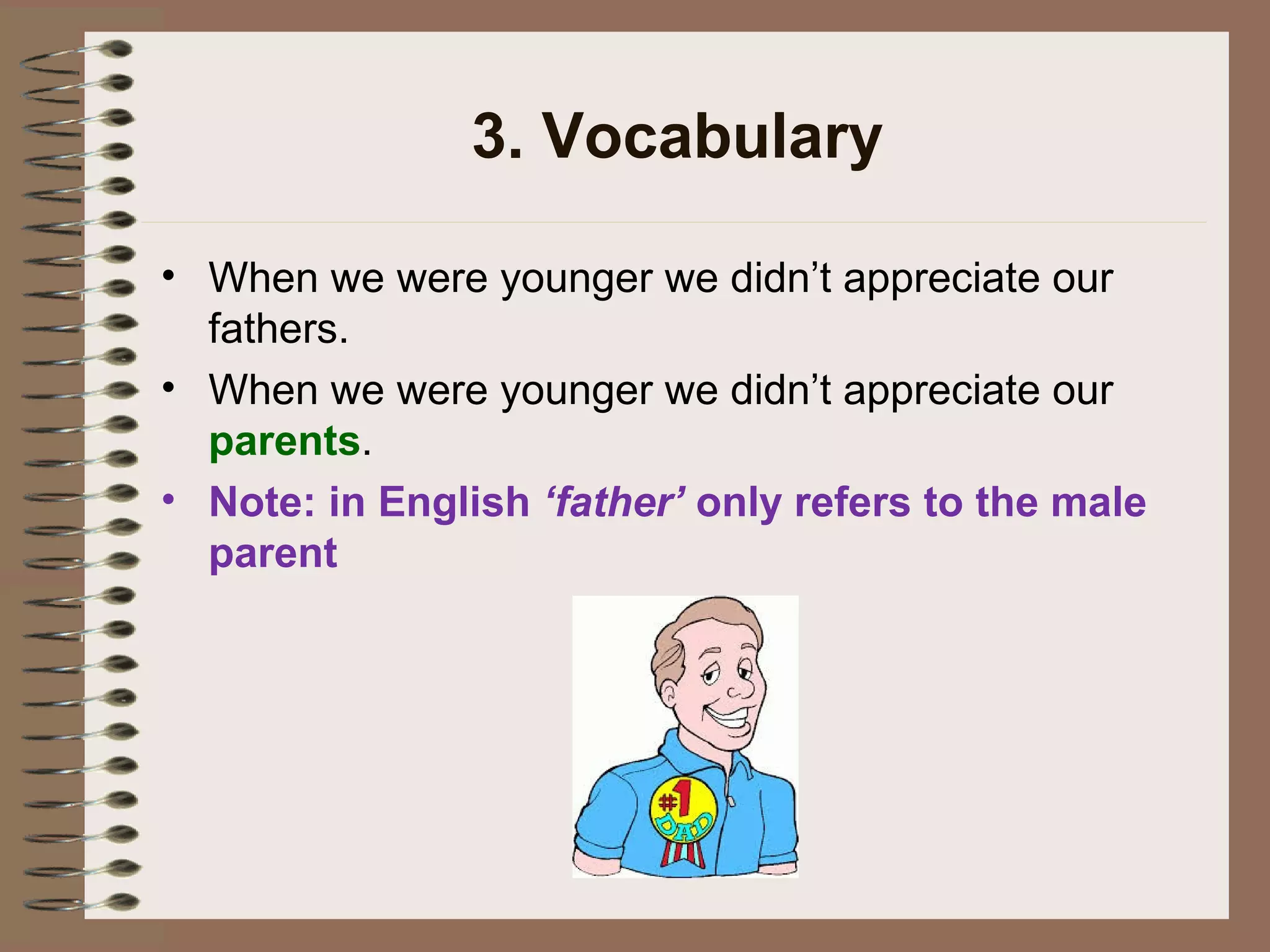 3. Vocabulary
• When we were younger we didn’t appreciate our
fathers.
• When we were younger we didn’t appreciate our
parents.
• Note: in English ‘father’ only refers to the male
parent
 
