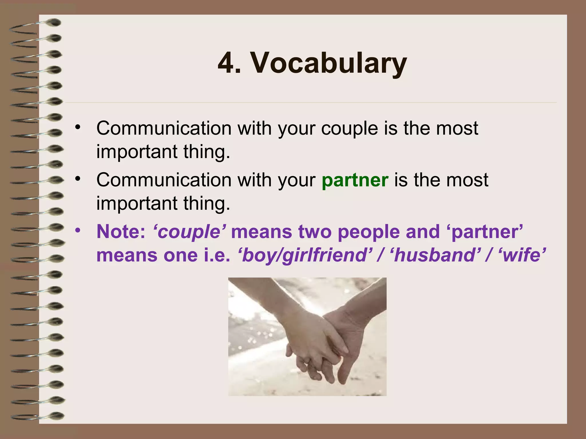 4. Vocabulary
• Communication with your couple is the most
important thing.
• Communication with your partner is the most
important thing.
• Note: ‘couple’ means two people and ‘partner’
means one i.e. ‘boy/girlfriend’ / ‘husband’ / ‘wife’
 