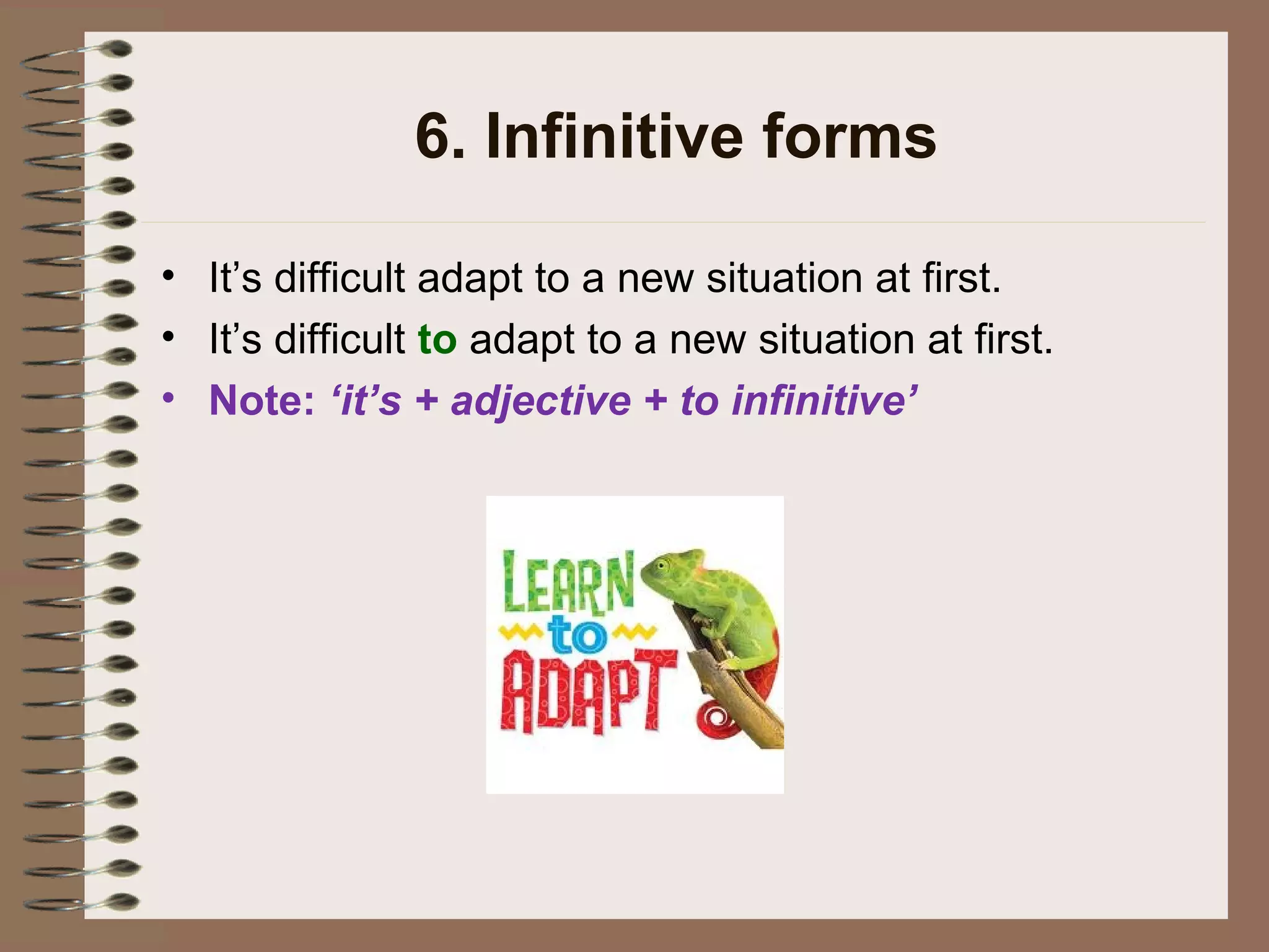 6. Infinitive forms
• It’s difficult adapt to a new situation at first.
• It’s difficult to adapt to a new situation at first.
• Note: ‘it’s + adjective + to infinitive’
 