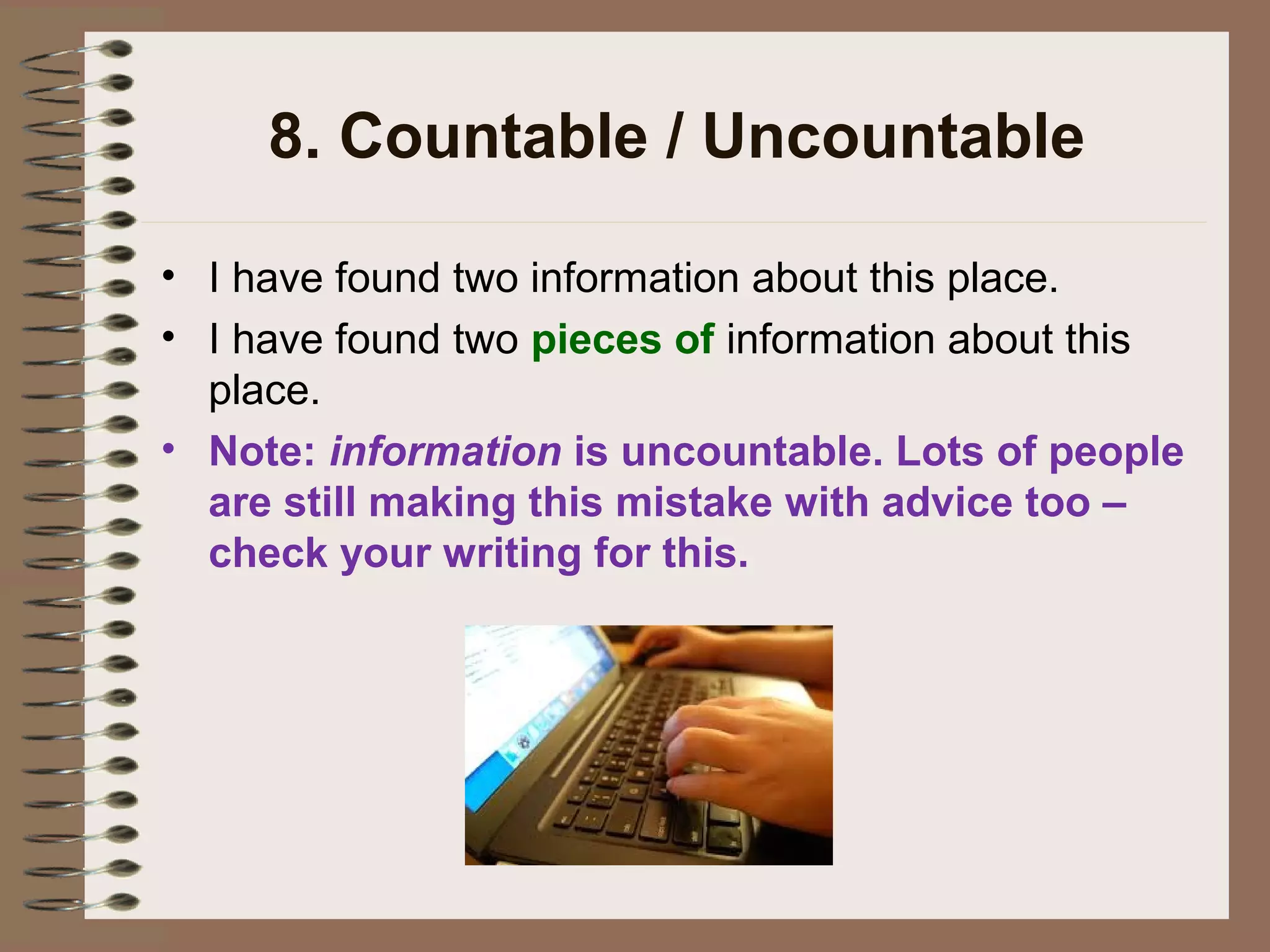 8. Countable / Uncountable
• I have found two information about this place.
• I have found two pieces of information about this
place.
• Note: information is uncountable. Lots of people
are still making this mistake with advice too –
check your writing for this.
 