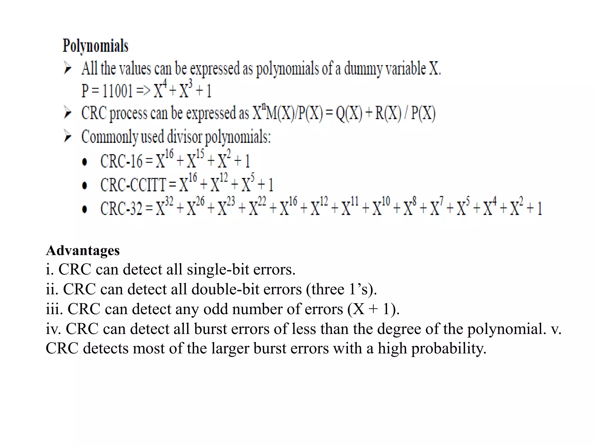 Advantages
i. CRC can detect all single-bit errors.
ii. CRC can detect all double-bit errors (three 1’s).
iii. CRC can detect any odd number of errors (X + 1).
iv. CRC can detect all burst errors of less than the degree of the polynomial. v.
CRC detects most of the larger burst errors with a high probability.
 