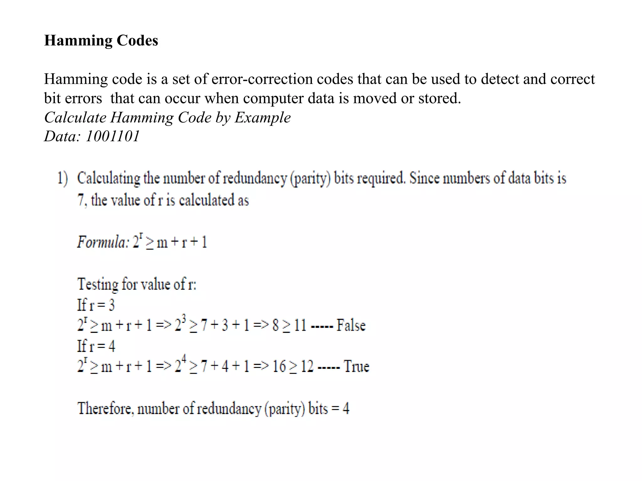 Hamming Codes
Hamming code is a set of error-correction codes that can be used to detect and correct
bit errors that can occur when computer data is moved or stored.
Calculate Hamming Code by Example
Data: 1001101
 