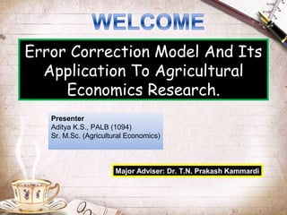 Error Correction Model And Its
  Application To Agricultural
     Economics Research.
   Presenter
   Aditya K.S., PALB (1094)
   Sr. M.Sc. (Agricultural Economics)



                       Major Adviser: Dr. T.N. Prakash Kammardi
 