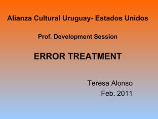 Alianza Cultural Uruguay- Estados Unidos Prof. Development Session ERROR TREATMENT Teresa Alonso Feb. 2011 