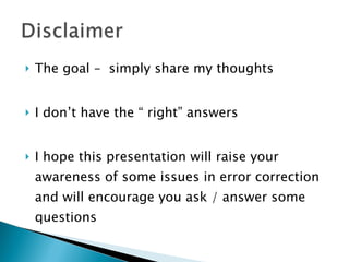    The goal – simply share my thoughts


   I don’t have the “ right” answers


   I hope this presentation will raise your
    awareness of some issues in error correction
    and will encourage you ask / answer some
    questions
 
