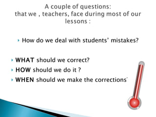    How do we deal with students’ mistakes?


   WHAT should we correct?
   HOW should we do it ?
   WHEN should we make the corrections?
 