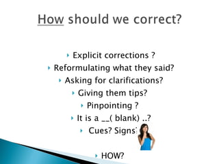    Explicit corrections ?
   Reformulating what they said?
        Asking for clarifications?
                Giving them tips?
                     Pinpointing ?
                It is a __( blank) ..?
                     Cues? Signs?

                           HOW?
 