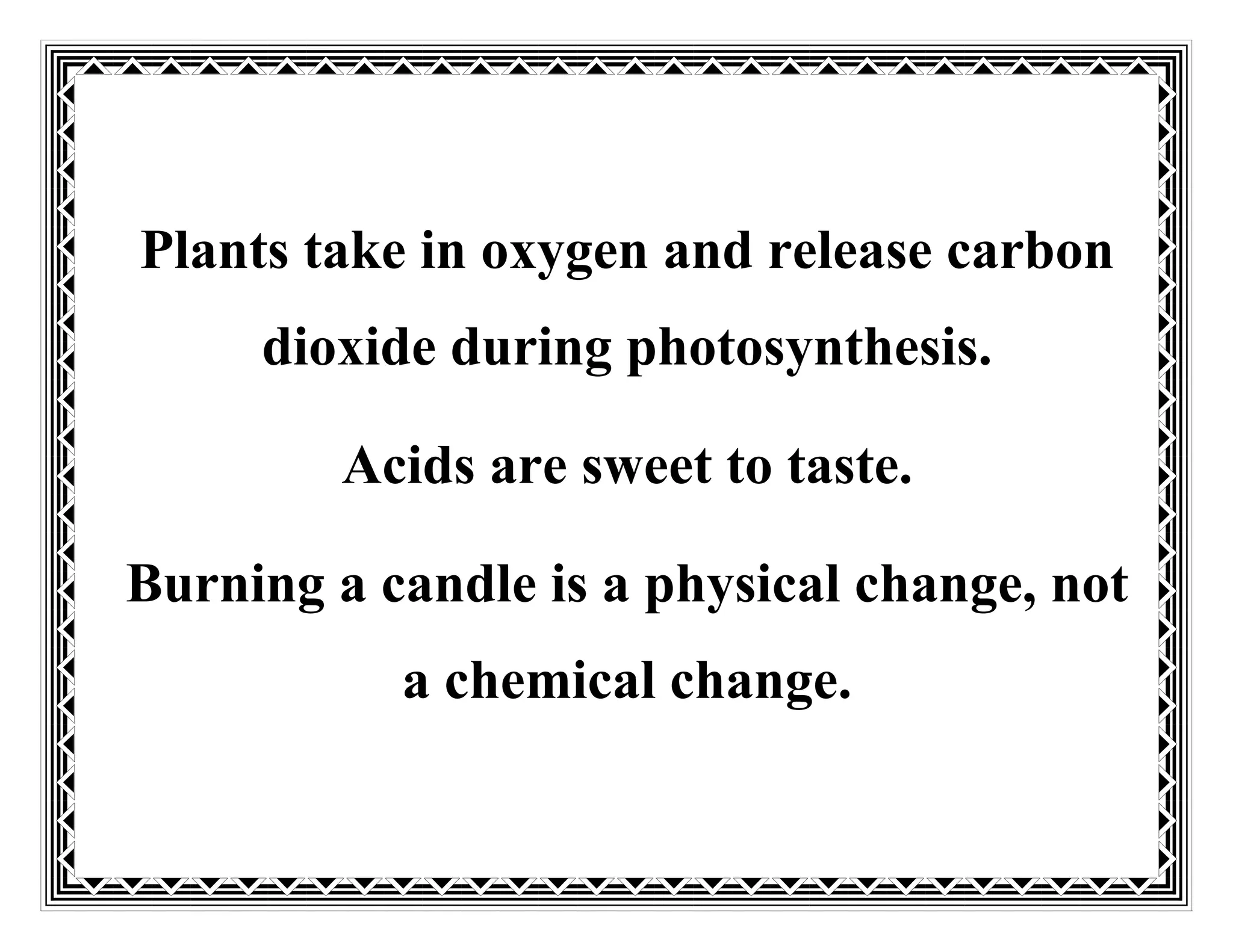 Plants take in oxygen and release carbon
dioxide during photosynthesis.
Acids are sweet to taste.
Burning a candle is a physical change, not
a chemical change.