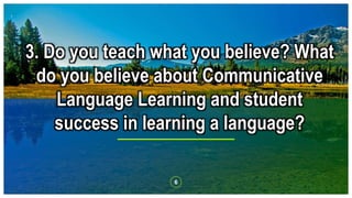 6
3. Do you teach what you believe? What
do you believe about Communicative
Language Learning and student
success in learn...