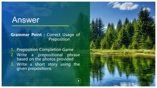 Answer
Grammar Point : Correct Usage of
Preposition
1. Preposition Completion Game
2. Write a prepositional phrase
based o...
