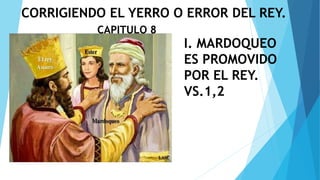 I. MARDOQUEO
ES PROMOVIDO
POR EL REY.
VS.1,2
CORRIGIENDO EL YERRO O ERROR DEL REY.
CAPITULO 8
 