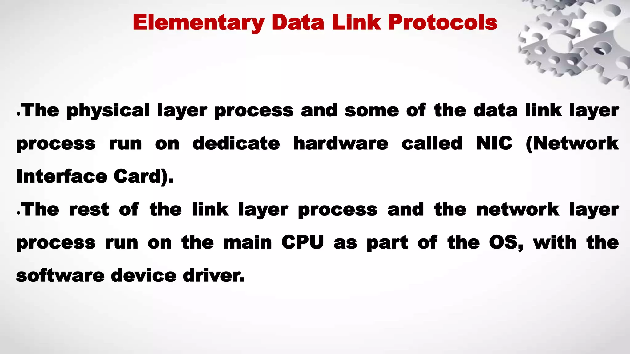 ●The physical layer process and some of the data link layer process run on dedicate hardware called NIC (Network Interface Card). ●The rest of the link layer process and the network layer process run on the main CPU as part of the OS, with the software device driver. Elementary Data Link Protocols 