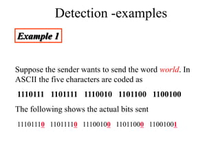 Detection -examples
Example 1
Suppose the sender wants to send the word world. In
ASCII the five characters are coded as
1110111 1101111 1110010 1101100 1100100
The following shows the actual bits sent
11101110 11011110 11100100 11011000 11001001
 